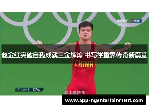 赵金红突破自我成就三金辉煌 书写举重界传奇新篇章