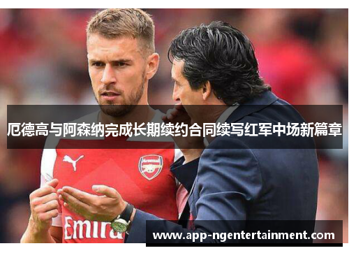 厄德高与阿森纳完成长期续约合同续写红军中场新篇章