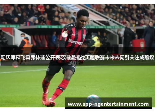 勒沃库森飞翼弗林蓬公开表态渴望挑战英超联赛未来去向引关注成热议